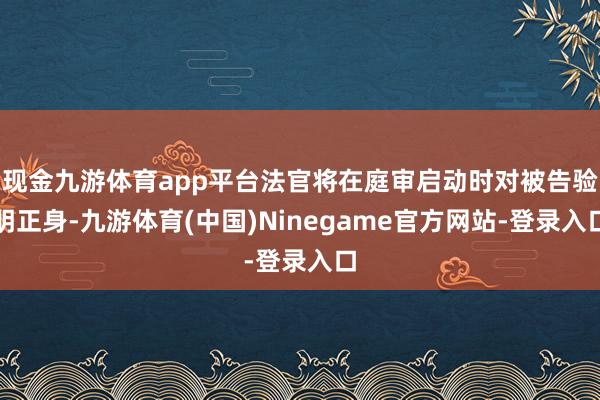 现金九游体育app平台法官将在庭审启动时对被告验明正身-九游体育(中国)Ninegame官方网站-登录入口
