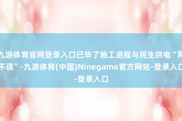 九游体育官网登录入口已毕了施工进程与民生供电“两不误”-九游体育(中国)Ninegame官方网站-登录入口