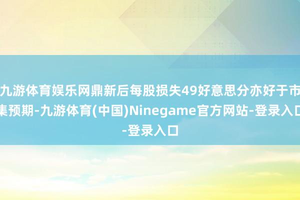 九游体育娱乐网鼎新后每股损失49好意思分亦好于市集预期-九游体育(中国)Ninegame官方网站-登录入口
