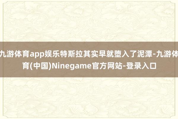 九游体育app娱乐特斯拉其实早就堕入了泥潭-九游体育(中国)Ninegame官方网站-登录入口