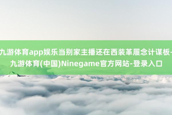 九游体育app娱乐当别家主播还在西装革履念计谋板-九游体育(中国)Ninegame官方网站-登录入口