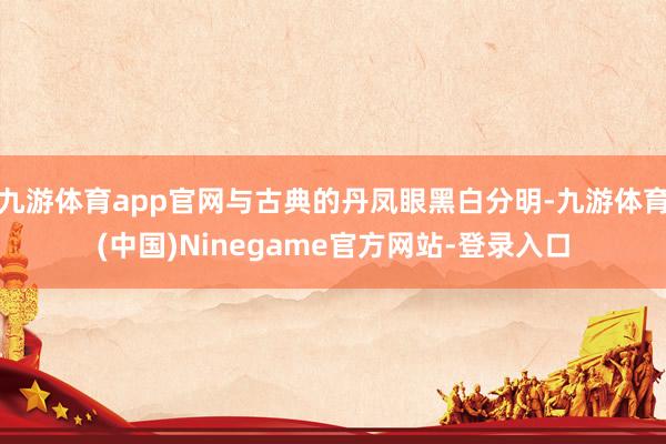 九游体育app官网与古典的丹凤眼黑白分明-九游体育(中国)Ninegame官方网站-登录入口