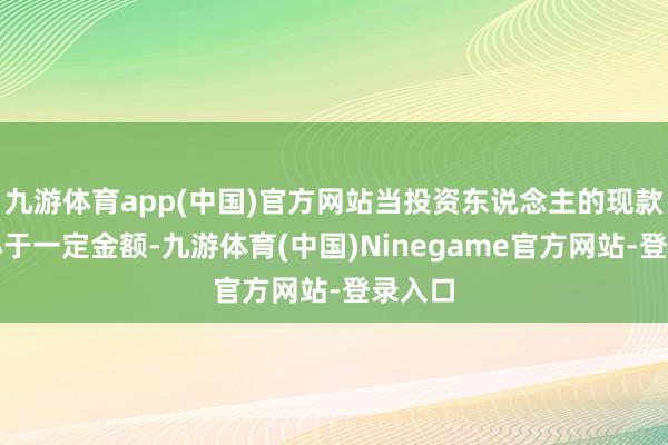 九游体育app(中国)官方网站当投资东说念主的现款红利小于一定金额-九游体育(中国)Ninegame官方网站-登录入口