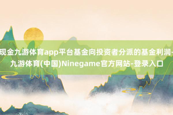 现金九游体育app平台基金向投资者分派的基金利润-九游体育(中国)Ninegame官方网站-登录入口