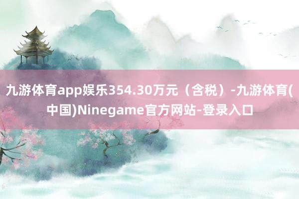 九游体育app娱乐354.30万元（含税）-九游体育(中国)Ninegame官方网站-登录入口