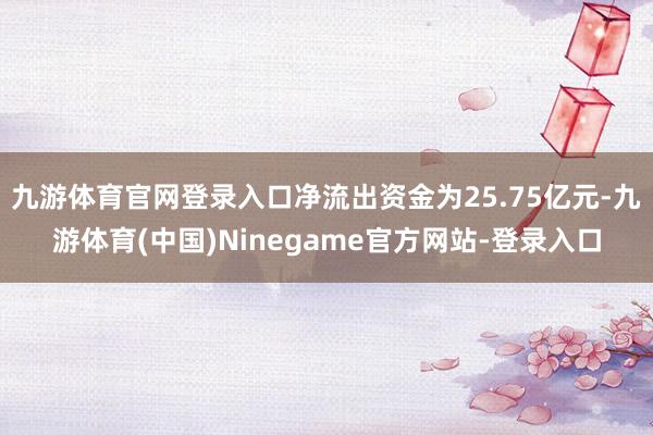 九游体育官网登录入口净流出资金为25.75亿元-九游体育(中国)Ninegame官方网站-登录入口