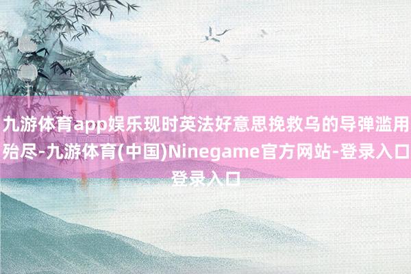 九游体育app娱乐现时英法好意思挽救乌的导弹滥用殆尽-九游体育(中国)Ninegame官方网站-登录入口