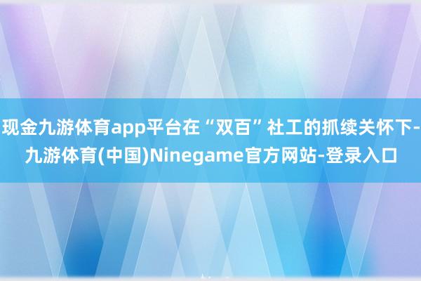 现金九游体育app平台在“双百”社工的抓续关怀下-九游体育(中国)Ninegame官方网站-登录入口