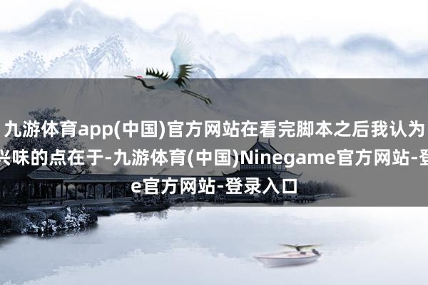 九游体育app(中国)官方网站在看完脚本之后我认为更兴味兴味的点在于-九游体育(中国)Ninegame官方网站-登录入口