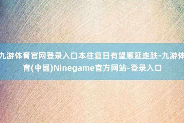 九游体育官网登录入口本往复日有望顺延走跌-九游体育(中国)Ninegame官方网站-登录入口