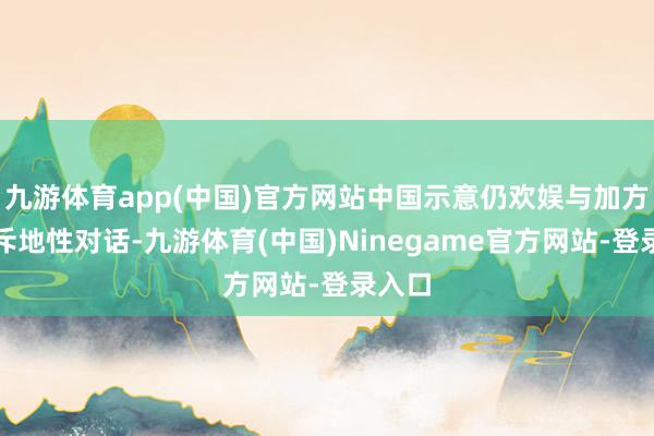 九游体育app(中国)官方网站中国示意仍欢娱与加方进行斥地性对话-九游体育(中国)Ninegame官方网站-登录入口
