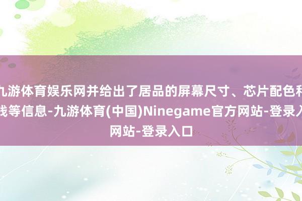 九游体育娱乐网并给出了居品的屏幕尺寸、芯片配色和价钱等信息-九游体育(中国)Ninegame官方网站-登录入口