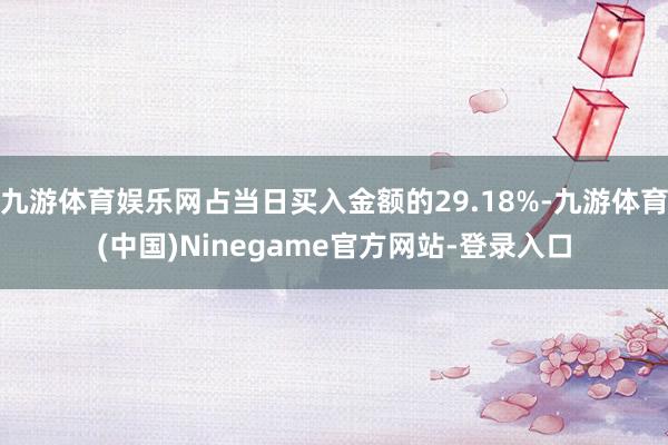 九游体育娱乐网占当日买入金额的29.18%-九游体育(中国)Ninegame官方网站-登录入口