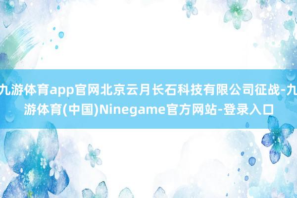 九游体育app官网北京云月长石科技有限公司征战-九游体育(中国)Ninegame官方网站-登录入口