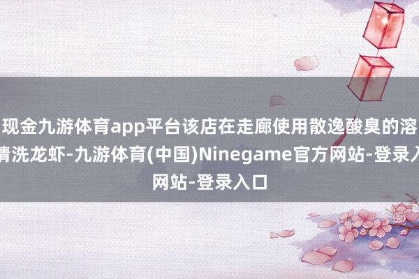 现金九游体育app平台该店在走廊使用散逸酸臭的溶液清洗龙虾-九游体育(中国)Ninegame官方网站-登录入口