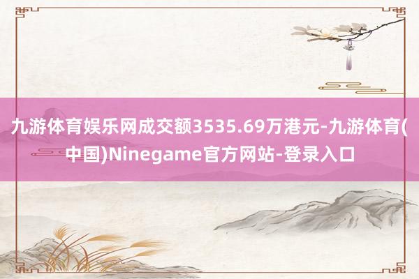 九游体育娱乐网成交额3535.69万港元-九游体育(中国)Ninegame官方网站-登录入口