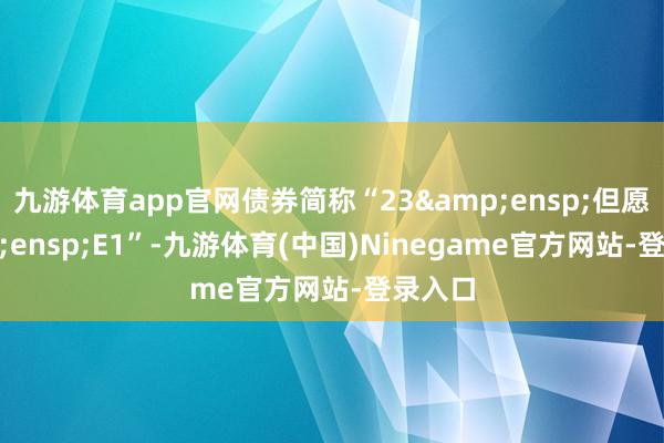 九游体育app官网债券简称“23 但愿 E1”-九游体育(中国)Ninegame官方网站-登录入口