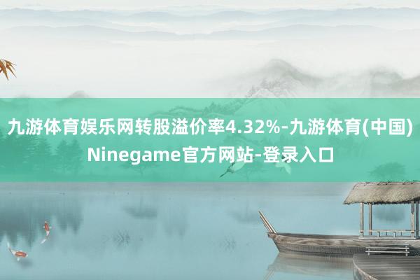 九游体育娱乐网转股溢价率4.32%-九游体育(中国)Ninegame官方网站-登录入口