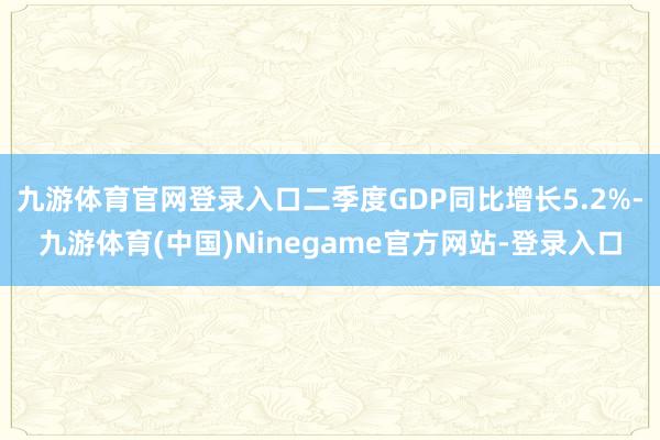 九游体育官网登录入口二季度GDP同比增长5.2%-九游体育(中国)Ninegame官方网站-登录入口
