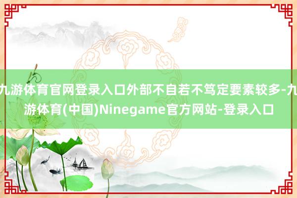 九游体育官网登录入口外部不自若不笃定要素较多-九游体育(中国)Ninegame官方网站-登录入口