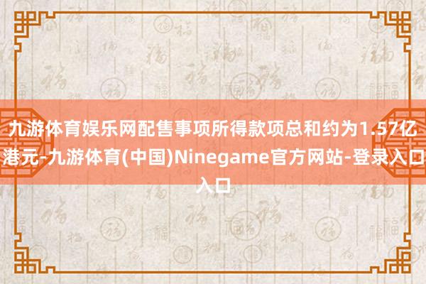 九游体育娱乐网 配售事项所得款项总和约为1.57亿港元-九游体育(中国)Ninegame官方网站-登录入口