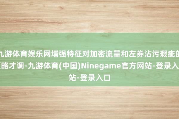 九游体育娱乐网增强特征对加密流量和左券沾污瑕疵的领略才调-九游体育(中国)Ninegame官方网站-登录入口