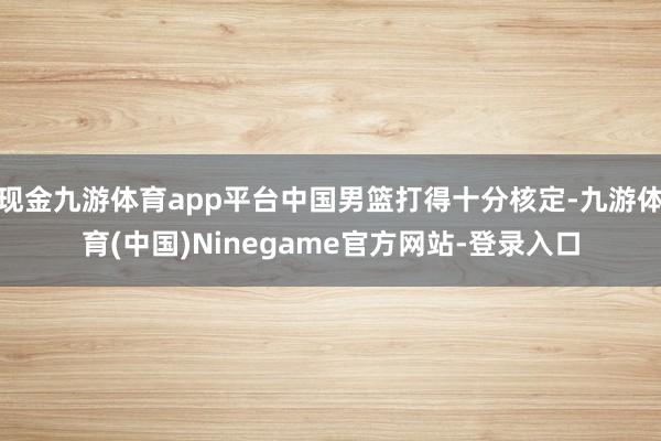 现金九游体育app平台中国男篮打得十分核定-九游体育(中国)Ninegame官方网站-登录入口