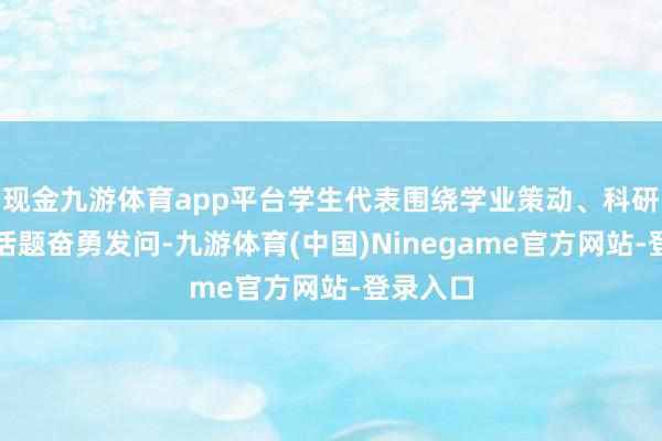 现金九游体育app平台学生代表围绕学业策动、科研承袭等话题奋勇发问-九游体育(中国)Ninegame官方网站-登录入口