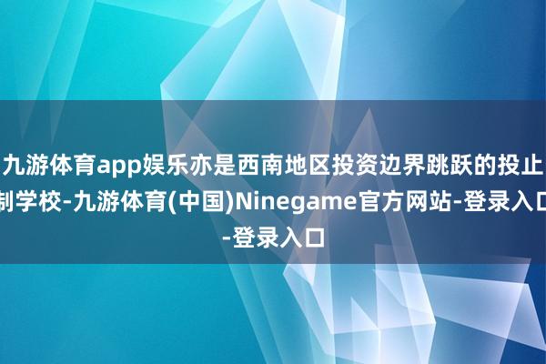 九游体育app娱乐亦是西南地区投资边界跳跃的投止制学校-九游体育(中国)Ninegame官方网站-登录入口