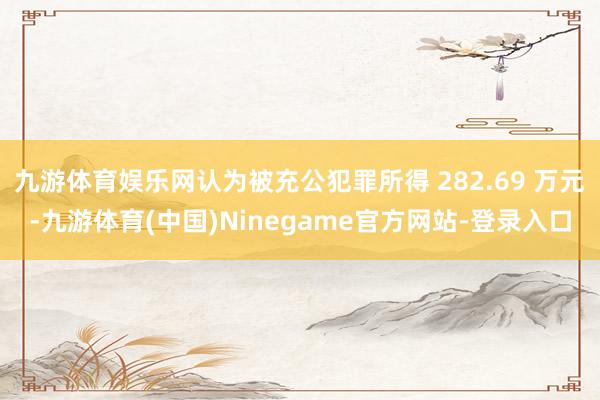 九游体育娱乐网认为被充公犯罪所得 282.69 万元-九游体育(中国)Ninegame官方网站-登录入口