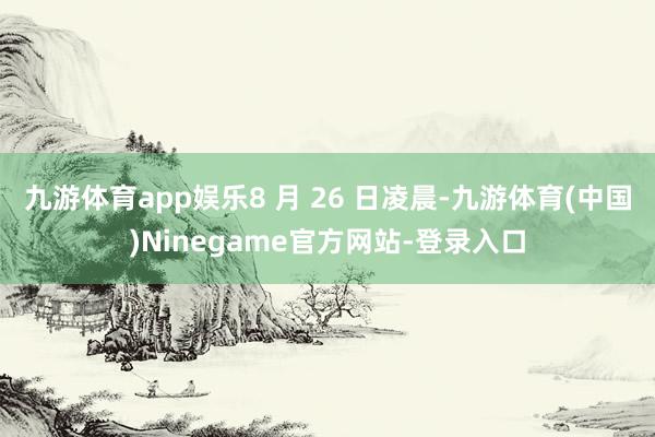 九游体育app娱乐8 月 26 日凌晨-九游体育(中国)Ninegame官方网站-登录入口