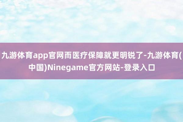 九游体育app官网而医疗保障就更明锐了-九游体育(中国)Ninegame官方网站-登录入口