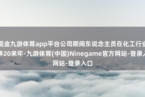 现金九游体育app平台公司期间东说念主员在化工行业深耕20来年-九游体育(中国)Ninegame官方网站-登录入口