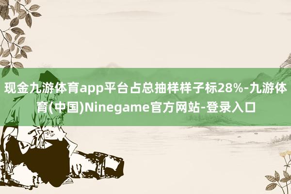 现金九游体育app平台占总抽样样子标28%-九游体育(中国)Ninegame官方网站-登录入口