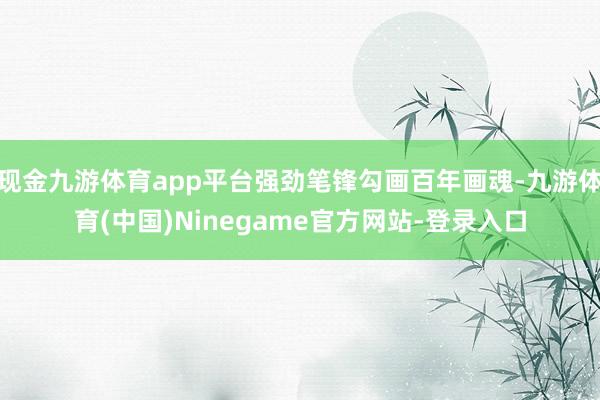 现金九游体育app平台强劲笔锋勾画百年画魂-九游体育(中国)Ninegame官方网站-登录入口