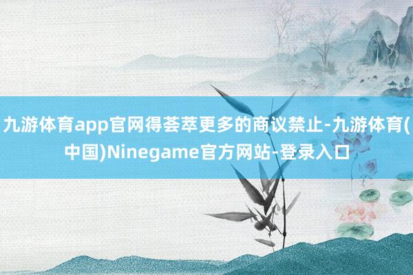 九游体育app官网得荟萃更多的商议禁止-九游体育(中国)Ninegame官方网站-登录入口