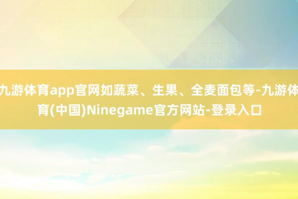 九游体育app官网如蔬菜、生果、全麦面包等-九游体育(中国)Ninegame官方网站-登录入口