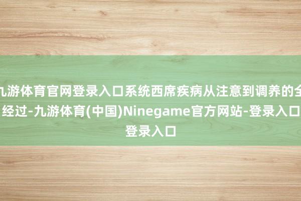 九游体育官网登录入口系统西席疾病从注意到调养的全经过-九游体育(中国)Ninegame官方网站-登录入口