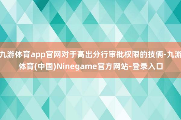 九游体育app官网对于高出分行审批权限的技俩-九游体育(中国)Ninegame官方网站-登录入口