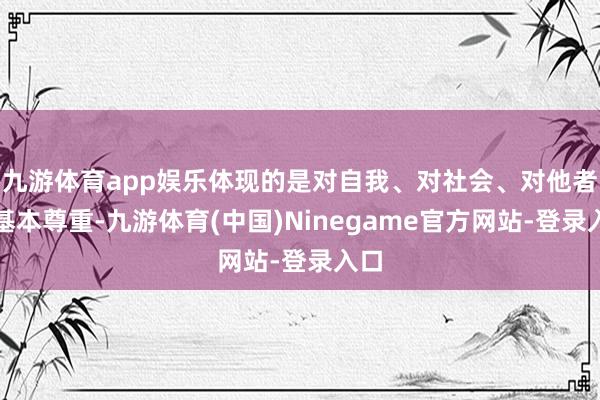 九游体育app娱乐体现的是对自我、对社会、对他者的基本尊重-九游体育(中国)Ninegame官方网站-登录入口