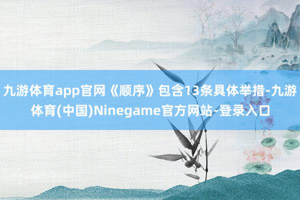 九游体育app官网《顺序》包含13条具体举措-九游体育(中国)Ninegame官方网站-登录入口