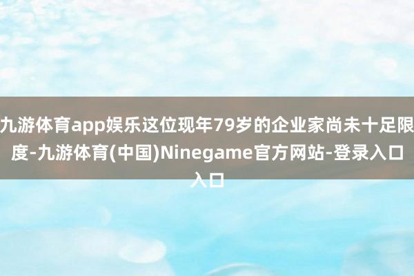 九游体育app娱乐这位现年79岁的企业家尚未十足限度-九游体育(中国)Ninegame官方网站-登录入口