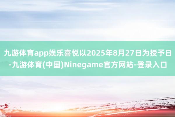 九游体育app娱乐喜悦以2025年8月27日为授予日-九游体育(中国)Ninegame官方网站-登录入口
