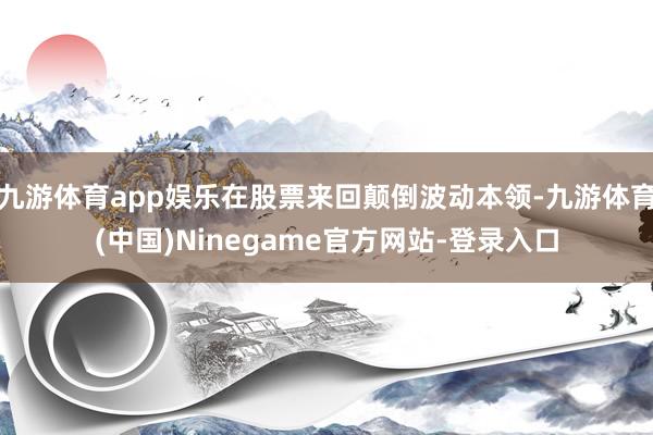 九游体育app娱乐在股票来回颠倒波动本领-九游体育(中国)Ninegame官方网站-登录入口