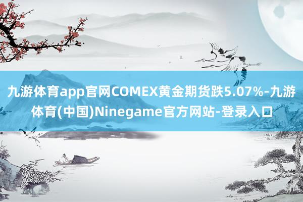 九游体育app官网COMEX黄金期货跌5.07%-九游体育(中国)Ninegame官方网站-登录入口
