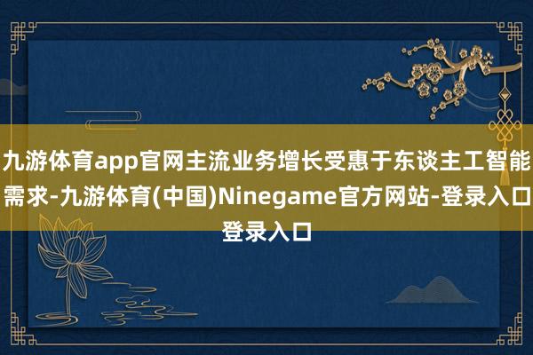 九游体育app官网主流业务增长受惠于东谈主工智能需求-九游体育(中国)Ninegame官方网站-登录入口