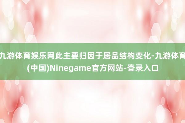 九游体育娱乐网此主要归因于居品结构变化-九游体育(中国)Ninegame官方网站-登录入口