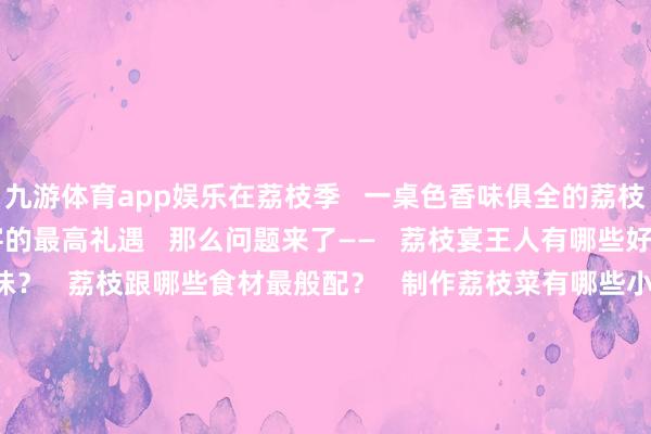 九游体育app娱乐在荔枝季 一桌色香味俱全的荔枝风范宴是茂名东谈主待客的最高礼遇 那么问题来了—— 荔枝宴王人有哪些好菜? 荔枝宴是什么滋味? 荔枝跟哪些食材最般配? 制作荔枝菜有哪些小手段? 荔枝菜在高凉菜系中是若何的存在? …… 南边+主播带着你心中的这些问题走进茂名市高凉菜群众(叶易泉)责任室 带你解锁荔枝宴的千滋百