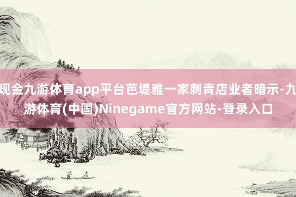 现金九游体育app平台芭堤雅一家刺青店业者暗示-九游体育(中国)Ninegame官方网站-登录入口