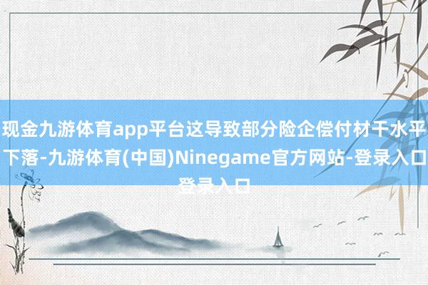 现金九游体育app平台这导致部分险企偿付材干水平下落-九游体育(中国)Ninegame官方网站-登录入口